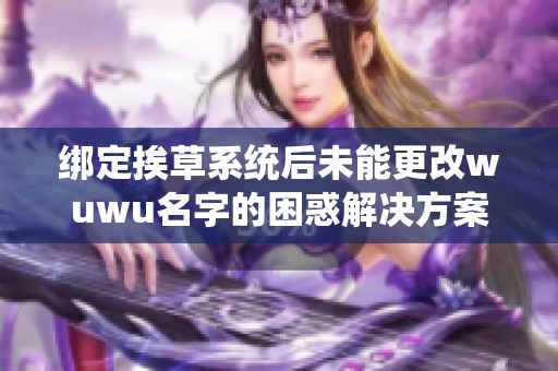 绑定挨草系统后未能更改wuwu名字的困惑解决方案