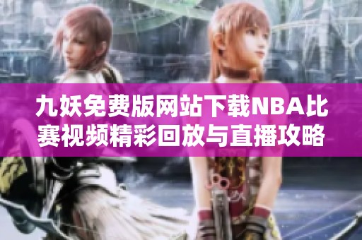 九妖免费版网站下载NBA比赛视频精彩回放与直播攻略