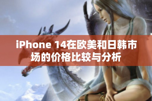 iPhone 14在欧美和日韩市场的价格比较与分析