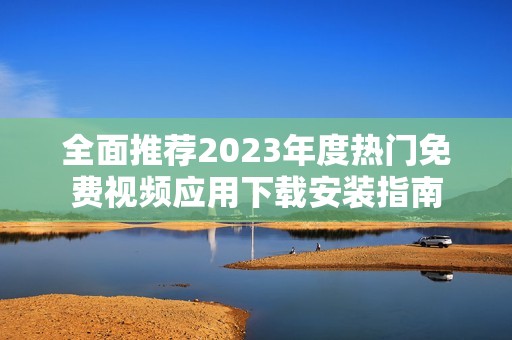 全面推荐2023年度热门免费视频应用下载安装指南