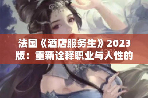 法国《酒店服务生》2023版：重新诠释职业与人性的交汇点