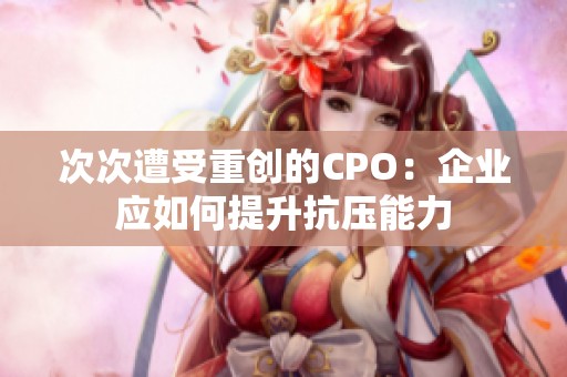 次次遭受重创的CPO：企业应如何提升抗压能力