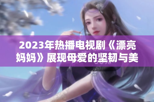 2023年热播电视剧《漂亮妈妈》展现母爱的坚韧与美丽