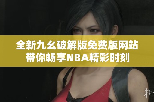 全新九幺破解版免费版网站带你畅享NBA精彩时刻