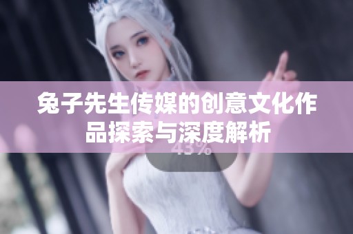 兔子先生传媒的创意文化作品探索与深度解析