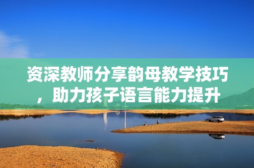 资深教师分享韵母教学技巧，助力孩子语言能力提升