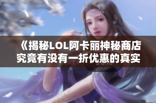 《揭秘LOL阿卡丽神秘商店究竟有没有一折优惠的真实情况》