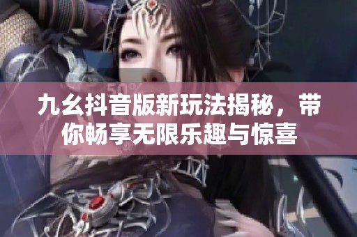 九幺抖音版新玩法揭秘，带你畅享无限乐趣与惊喜