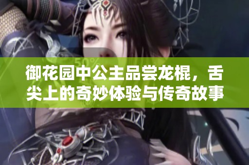 御花园中公主品尝龙棍，舌尖上的奇妙体验与传奇故事