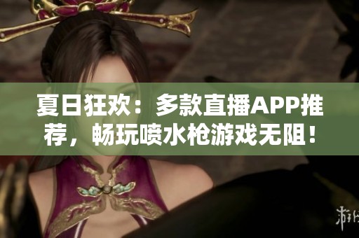 夏日狂欢：多款直播APP推荐，畅玩喷水枪游戏无阻！