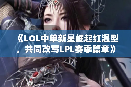 《LOL中单新星崛起红温型，共同改写LPL赛季篇章》