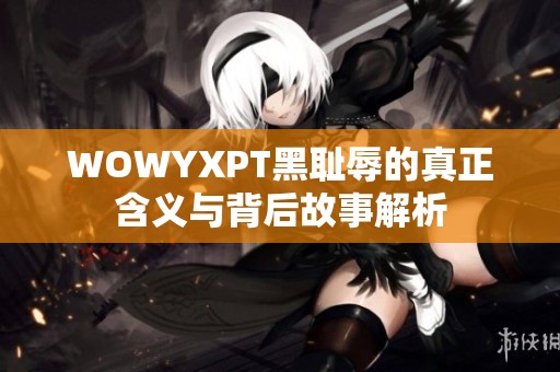 WOWYXPT黑耻辱的真正含义与背后故事解析