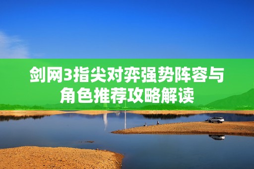 剑网3指尖对弈强势阵容与角色推荐攻略解读