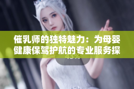 催乳师的独特魅力：为母婴健康保驾护航的专业服务探秘