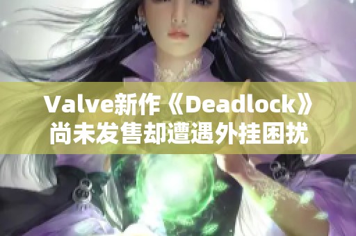 Valve新作《Deadlock》尚未发售却遭遇外挂困扰