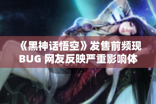 《黑神话悟空》发售前频现BUG 网友反映严重影响体验