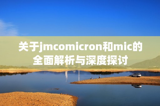 关于jmcomicron和mic的全面解析与深度探讨