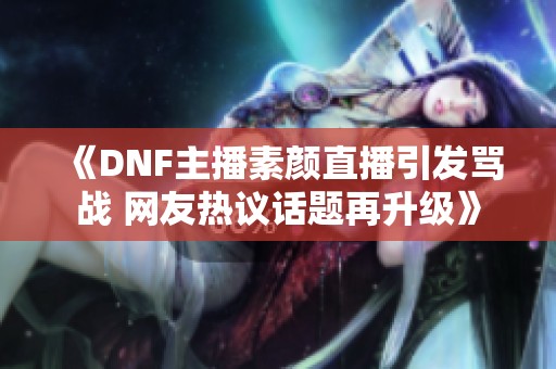 《DNF主播素颜直播引发骂战 网友热议话题再升级》