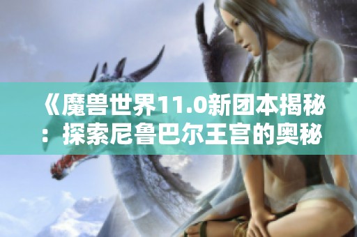 《魔兽世界11.0新团本揭秘：探索尼鲁巴尔王宫的奥秘与挑战》