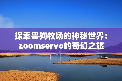 探索兽狗牧场的神秘世界：zoomservo的奇幻之旅