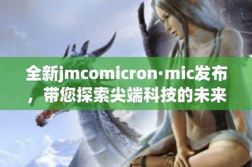 全新jmcomicron·mic发布，带您探索尖端科技的未来发展