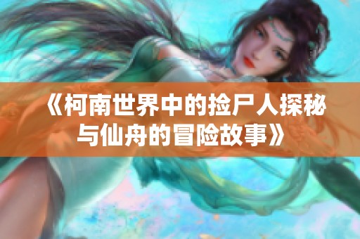 《柯南世界中的捡尸人探秘与仙舟的冒险故事》