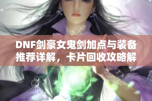 DNF剑豪女鬼剑加点与装备推荐详解，卡片回收攻略解析