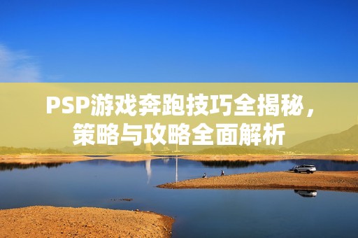 PSP游戏奔跑技巧全揭秘，策略与攻略全面解析