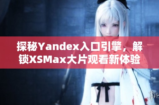 探秘Yandex入口引擎，解锁XSMax大片观看新体验