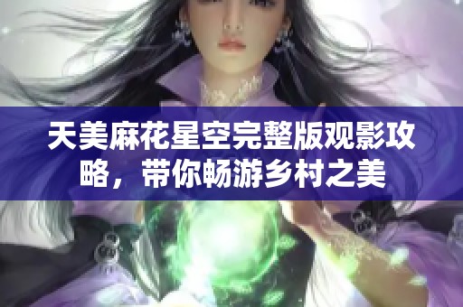 天美麻花星空完整版观影攻略，带你畅游乡村之美