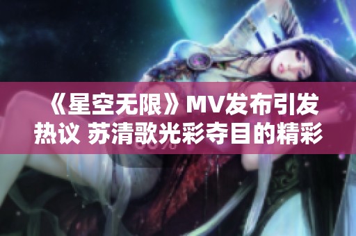 《星空无限》MV发布引发热议 苏清歌光彩夺目的精彩表现