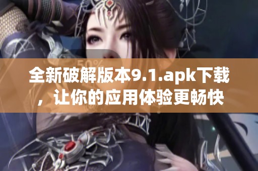 全新破解版本9.1.apk下载，让你的应用体验更畅快