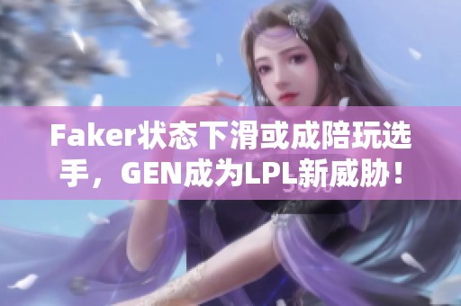 Faker状态下滑或成陪玩选手，GEN成为LPL新威胁！