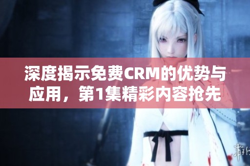 深度揭示免费CRM的优势与应用，第1集精彩内容抢先看