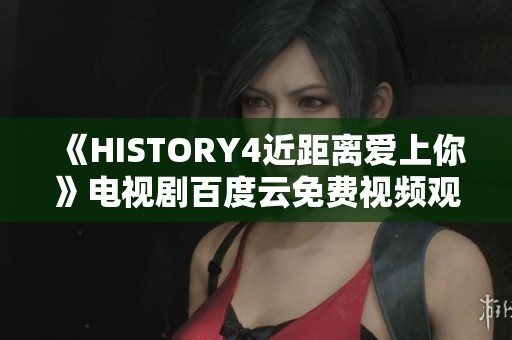 《HISTORY4近距离爱上你》电视剧百度云免费视频观看链接分享