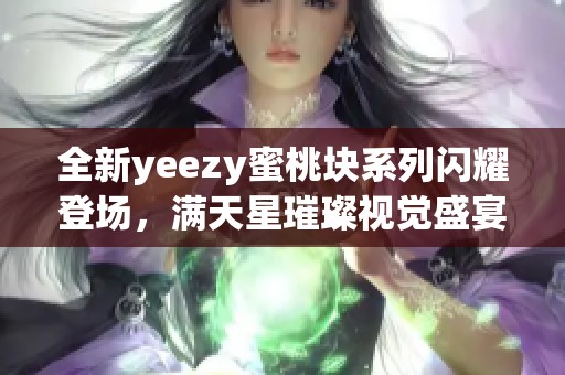 全新yeezy蜜桃块系列闪耀登场，满天星璀璨视觉盛宴