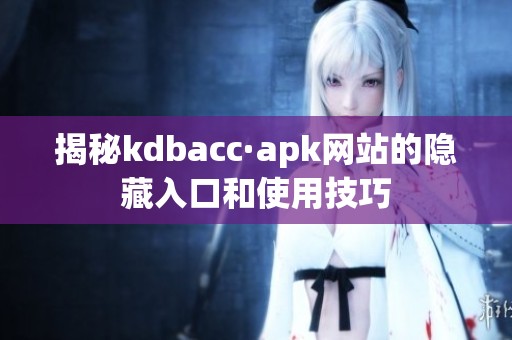 揭秘kdbacc·apk网站的隐藏入口和使用技巧