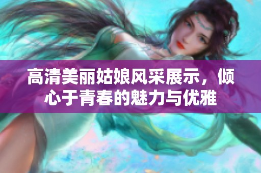 高清美丽姑娘风采展示，倾心于青春的魅力与优雅