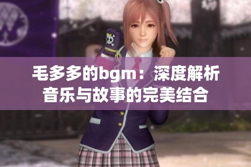 毛多多的bgm：深度解析音乐与故事的完美结合