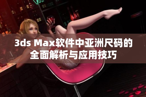 3ds Max软件中亚洲尺码的全面解析与应用技巧