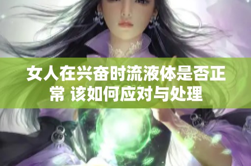 女人在兴奋时流液体是否正常 该如何应对与处理