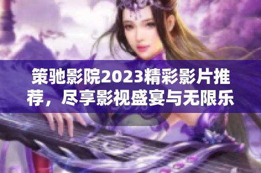 策驰影院2023精彩影片推荐，尽享影视盛宴与无限乐趣