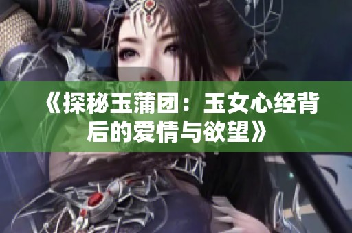 《探秘玉蒲团：玉女心经背后的爱情与欲望》