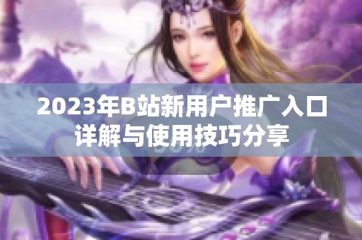 2023年B站新用户推广入口详解与使用技巧分享