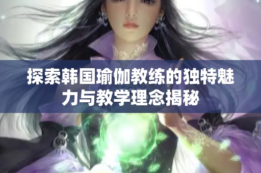 探索韩国瑜伽教练的独特魅力与教学理念揭秘