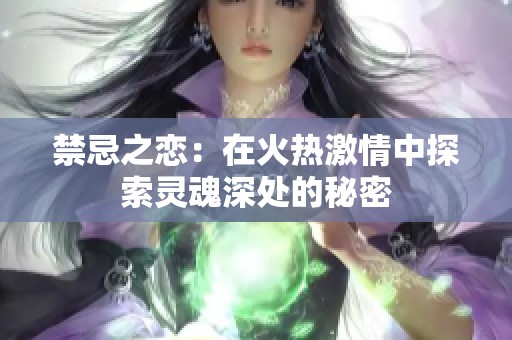 禁忌之恋：在火热激情中探索灵魂深处的秘密