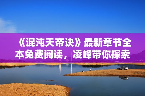 《混沌天帝诀》最新章节全本免费阅读，凌峰带你探索无限天地