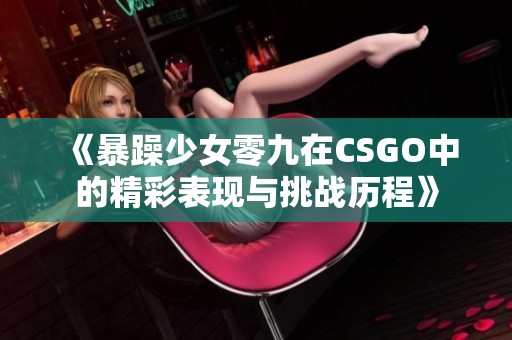 《暴躁少女零九在CSGO中的精彩表现与挑战历程》