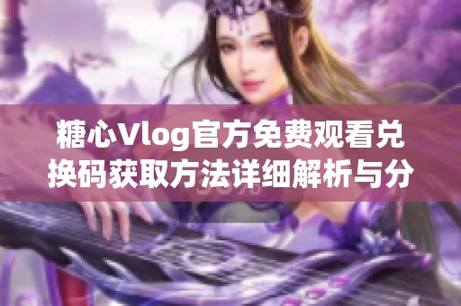 糖心Vlog官方免费观看兑换码获取方法详细解析与分享