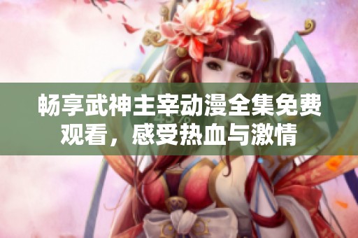 畅享武神主宰动漫全集免费观看，感受热血与激情